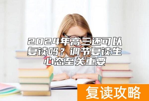 2024年高三还可以复读吗？调节复读生心态至关重要