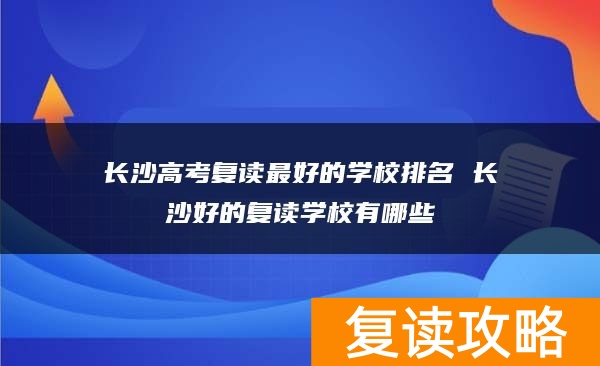 长沙高考复读最好的学校排名 长沙好的复读学校有哪些