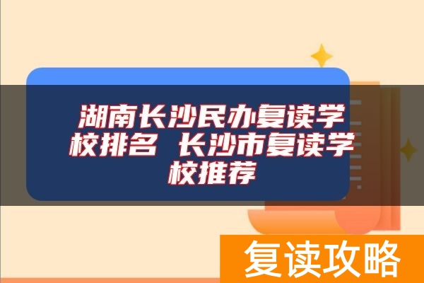 湖南长沙民办复读学校排名 长沙市复读学校推荐