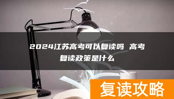 2024江苏高考可以复读吗 高考复读政策是什么