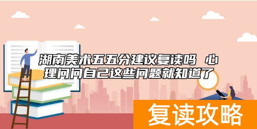 湖南美术五五分建议复读吗 心理问问自己这些问题就知道了