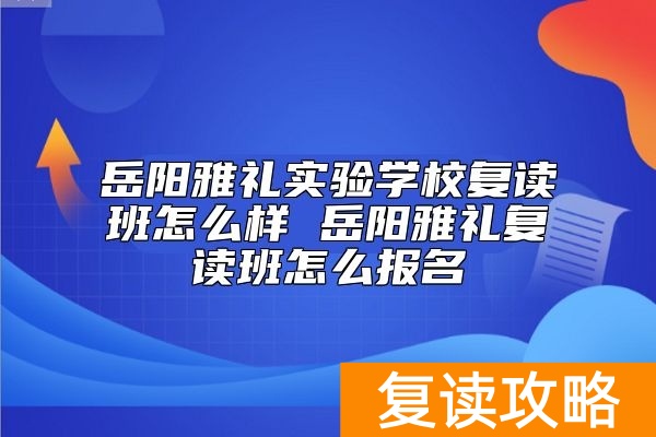 岳阳雅礼实验学校复读班怎么样 岳阳雅礼复读班怎么报名