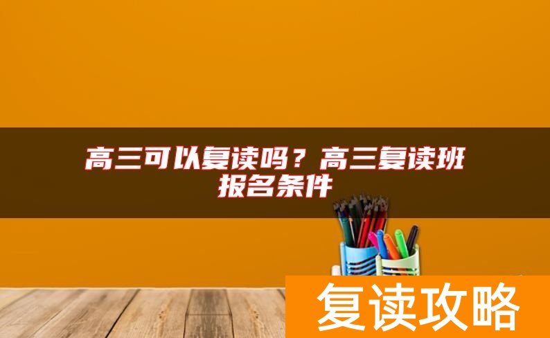 高三可以复读吗?高三复读班报名条件