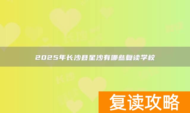 2025年长沙县星沙有哪些复读学校