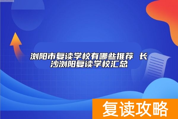 浏阳市复读学校有哪些推荐 长沙浏阳复读学校汇总