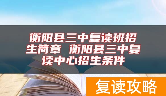 衡阳县三中复读班招生简章 衡阳县三中复读中心招生条件