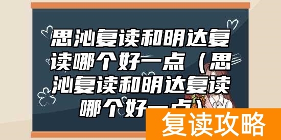 思沁复读和明达复读哪个好一点（思沁复读和明达复读哪个好一点）