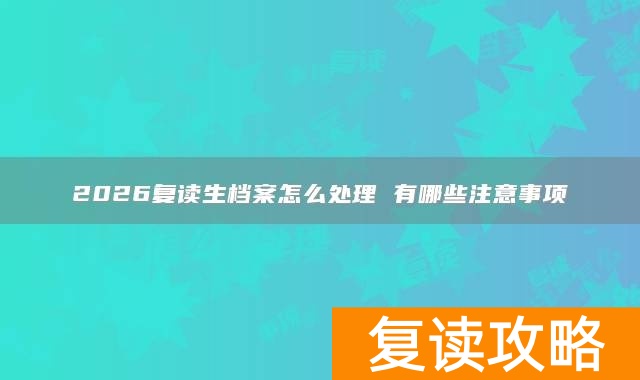 2026复读生档案怎么处理 有哪些注意事项