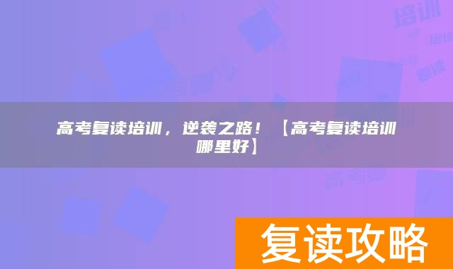 高考复读培训，逆袭之路！【高考复读培训哪里好】
