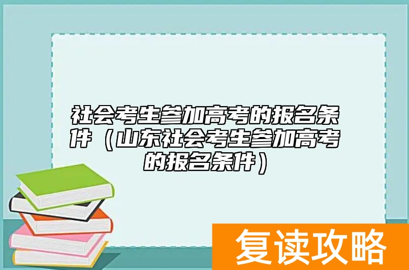 社会考生参加高考的报名条件（山东社会考生参加高考的报名条件）