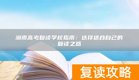湖南高考复读学校指南：选择适合自己的复读之路