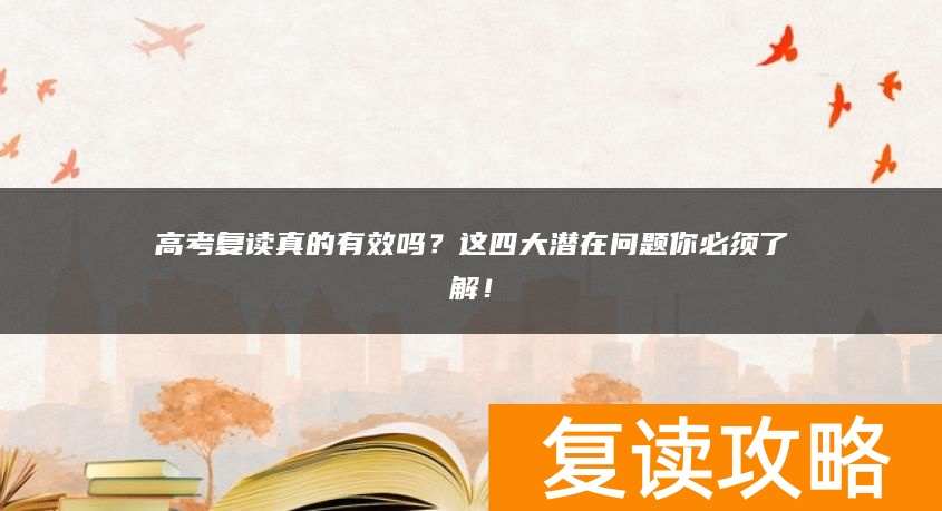 高考复读真的有效吗？这四大潜在问题你必须了解！