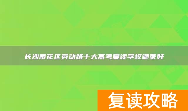 长沙雨花区劳动路十大高考复读学校哪家好