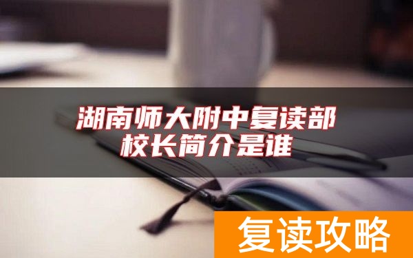 湖南师大附中复读部校长简介是谁