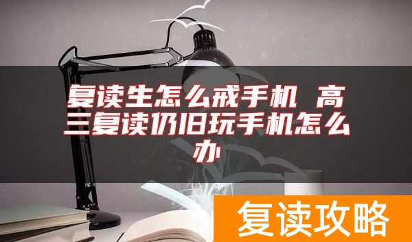 复读生怎么戒手机 高三复读仍旧玩手机怎么办