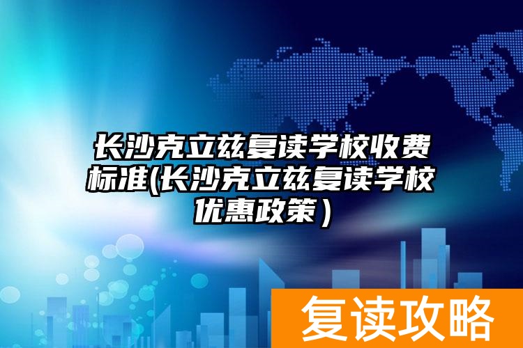 长沙克立兹复读学校收费标准(长沙克立兹复读学校优惠政策）