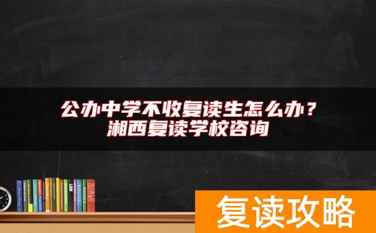公办中学不收复读生怎么办？湘西复读学校咨询