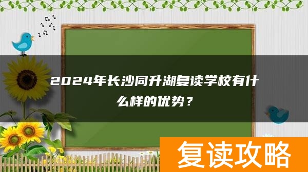 2024年长沙同升湖复读学校有什么样的优势？