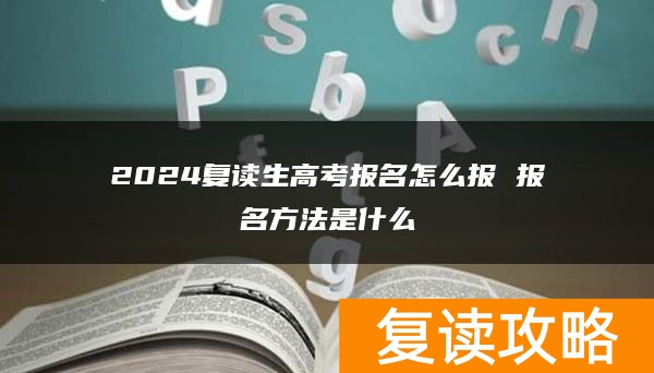 2024复读生高考报名怎么报 报名方法是什么