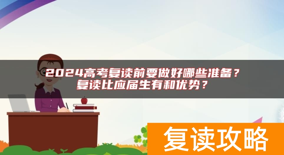 2024高考复读前要做好哪些准备？复读比应届生有和优势？