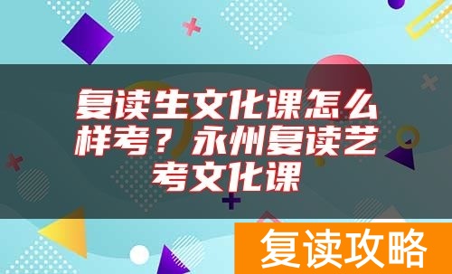 复读生文化课怎么样考？永州复读艺考文化课