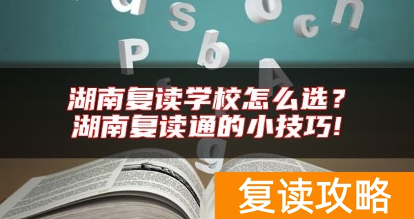 湖南复读学校怎么选？湖南复读通的小技巧!