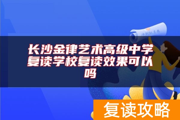 长沙金律艺术高级中学复读学校复读效果可以吗
