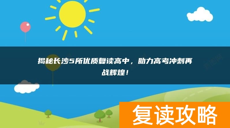 揭秘长沙5所优质复读高中，助力高考冲刺再战辉煌！