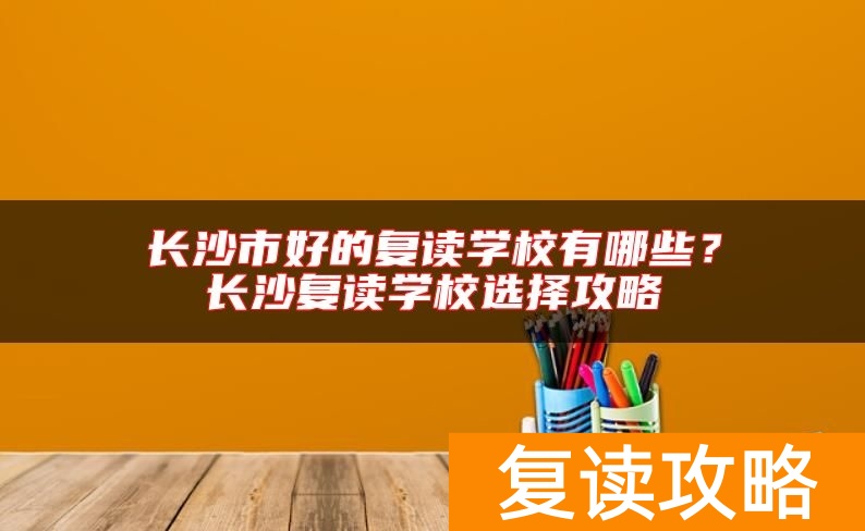 长沙市好的复读学校有哪些？长沙复读学校选择攻略