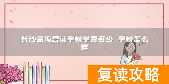 长沙金海复读学校学费多少 学校怎么样