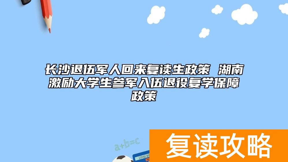 长沙退伍军人回来复读生政策 湖南激励大学生参军入伍退役复学保障政策