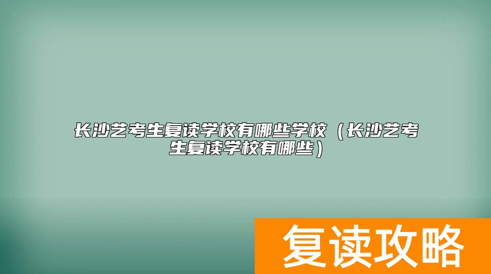 长沙艺考生复读学校有哪些学校（长沙艺考生复读学校有哪些）