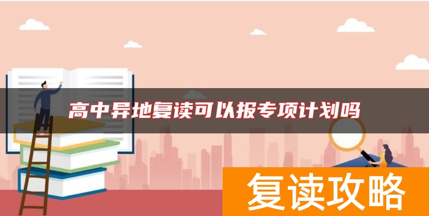 高中异地复读可以报专项计划吗