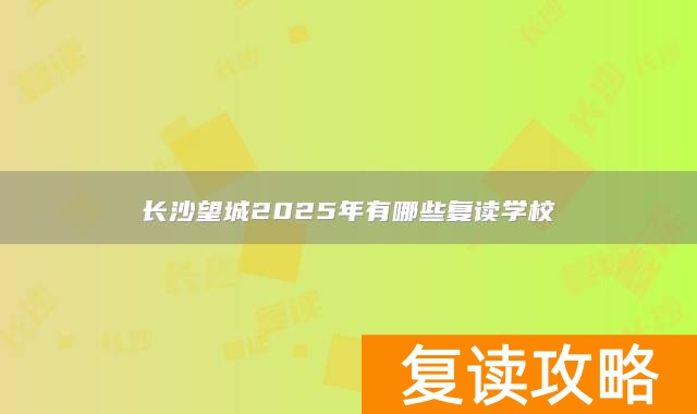 长沙望城2025年有哪些复读学校