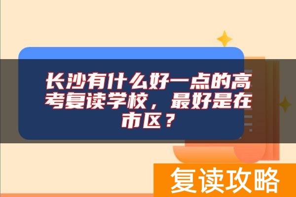 长沙有什么好一点的高考复读学校,最好是在市区?
