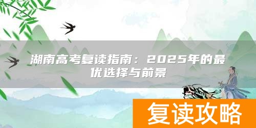 湖南高考复读指南:2025年的最优选择与前景