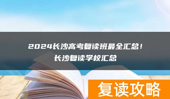 2024长沙高考复读班最全汇总！长沙复读学校汇总