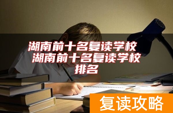 湖南前十名复读学校 湖南前十名复读学校排名