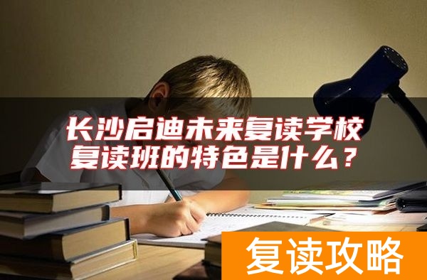 长沙启迪未来复读学校复读班的特色是什么？