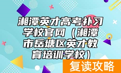 湘潭英才高考补习学校官网（湘潭市岳塘区英才教育培训学校）
