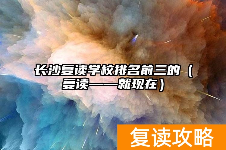 长沙复读学校排名前三的（复读复读部就现在）