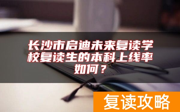 长沙市启迪未来复读学校复读生的本科上线率如何？
