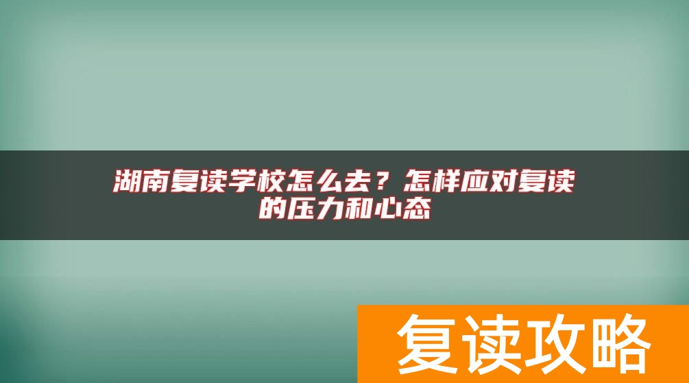 湖南复读学校怎么去？怎样应对复读的压力和心态