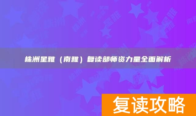 株洲星雅（南雅）复读部师资力量全面解析