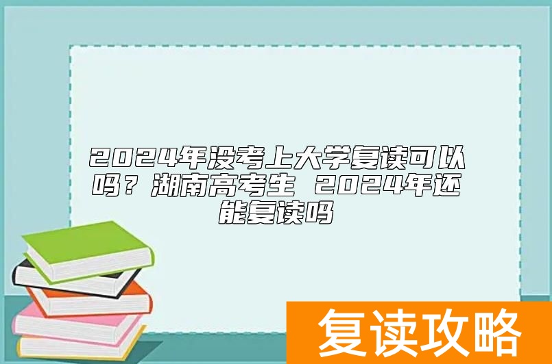 2024年没考上大学复读可以吗？湖南高考2024年还能复读吗