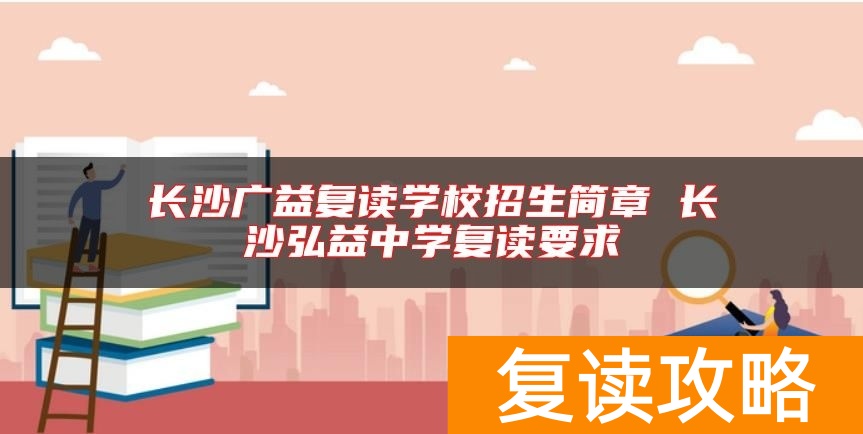 长沙广益复读学校招生简章 长沙弘益中学复读要求