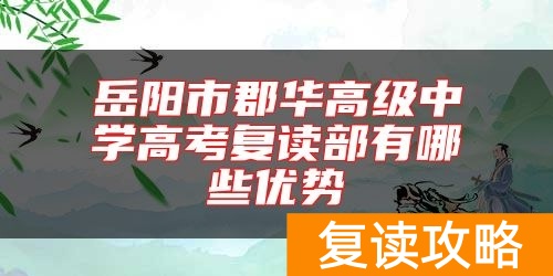 岳阳市郡华高级中学高考复读部有哪些优势