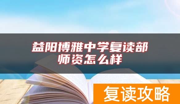 益阳博雅中学复读部师资怎么样