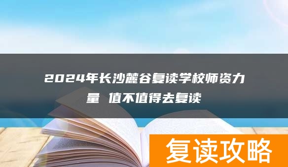 2024年长沙麓谷复读学校师资力量 值不值得去复读