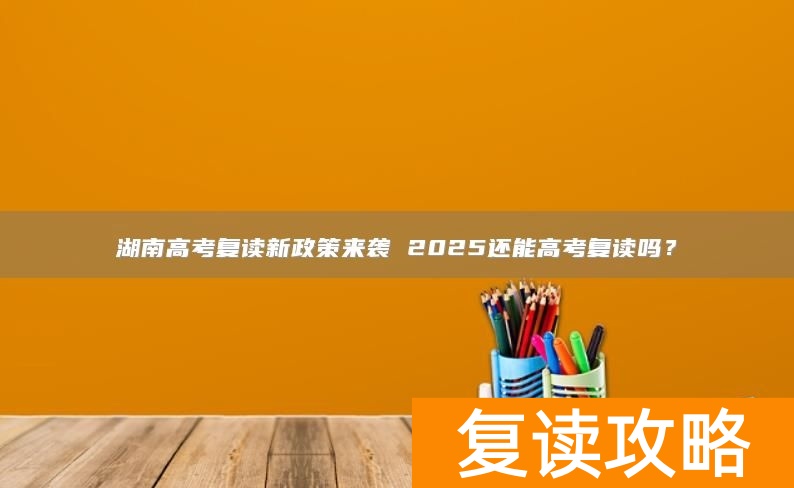 湖南高考复读新政策来袭 2025还能高考复读吗？